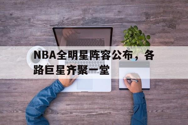 NBA全明星阵容公布,各路巨星齐聚一堂(nba全明星阵容名单詹姆斯,库里,乔丹,杜兰特) NBA全明星阵容公布,各路巨星齐聚一堂(nba全明星阵容名单詹姆斯,库里,乔丹,杜兰特)