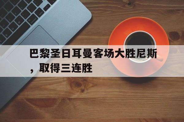 C7娱乐-包含巴黎圣日耳曼客场大胜尼斯，取得三连胜的词条