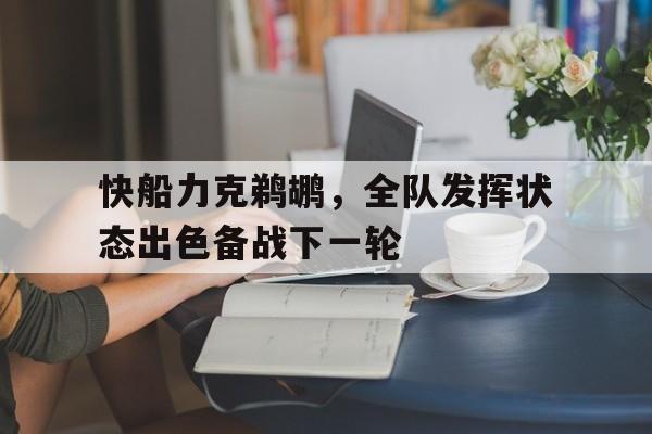 快船力克鹈鹕，全队发挥状态出色备战下一轮(快船 鹈鹕)