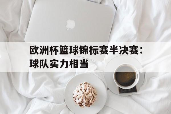 欧洲杯篮球锦标赛半决赛:球队实力相当(欧洲杯篮球锦标赛半决赛球队实力相当于什么) 欧洲杯篮球锦标赛半决赛:球队实力相当(欧洲杯篮球锦标赛半决赛球队实力相当于什么)