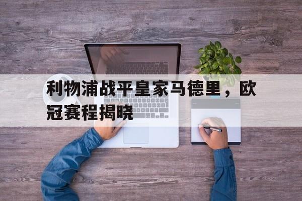 利物浦战平皇家马德里,欧冠赛程揭晓视频 利物浦战平皇家马德里,欧冠赛程揭晓视频