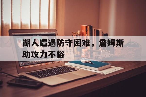 湖人遭遇防守困难,詹姆斯助攻力不俗的简单介绍 湖人遭遇防守困难,詹姆斯助攻力不俗的简单介绍