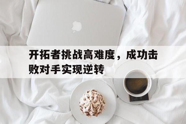 关于开拓者挑战高难度，成功击败对手实现逆转的信息