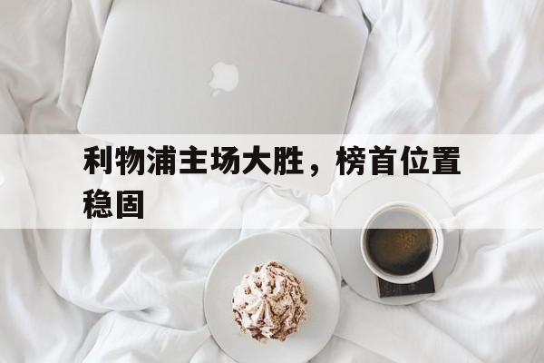 C7娱乐官方网站-利物浦主场大胜，榜首位置稳固