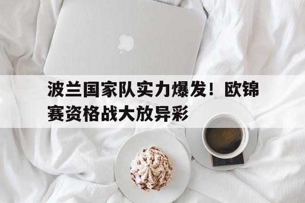 C7娱乐-包含波兰国家队实力爆发！欧锦赛资格战大放异彩的词条