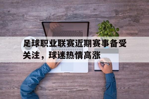 C7娱乐官方网站-足球职业联赛近期赛事备受关注，球迷热情高涨