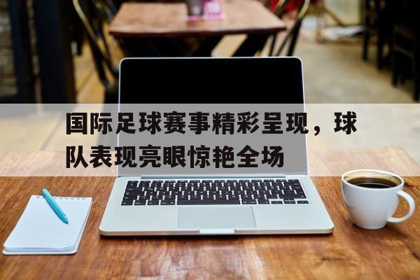 C7娱乐官方网站-国际足球比赛的比赛时间是多少